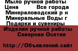 Мыло ручной работы › Цена ­ 350 - Все города, Минераловодский р-н, Минеральные Воды г. Подарки и сувениры » Изделия ручной работы   . Северная Осетия